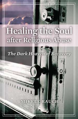 Healing the Soul after Religious Abuse: The Dark Heaven of Recovery de Mikele Rauch