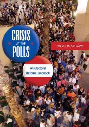 Crisis at the Polls: An Electoral Reform Handbook de Robert M. Hardaway