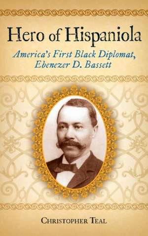 Hero of Hispaniola: America's First Black Diplomat, Ebenezer D. Bassett de Christopher Teal