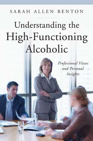 Understanding the High-Functioning Alcoholic: Professional Views and Personal Insights de Sarah A. Benton