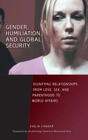 Gender, Humiliation, and Global Security: Dignifying Relationships from Love, Sex, and Parenthood to World Affairs de Evelin Lindner