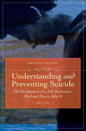 Understanding and Preventing Suicide: The Development of Self-Destructive Patterns and Ways to Alter Them de Kristine Bertini