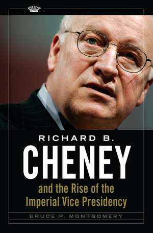 Richard B. Cheney and the Rise of the Imperial Vice Presidency de Bruce P. Montgomery