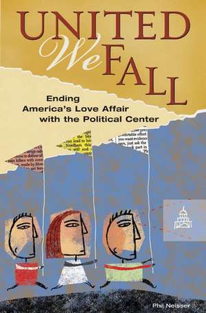 United We Fall: Ending America's Love Affair with the Political Center de Phil Neisser