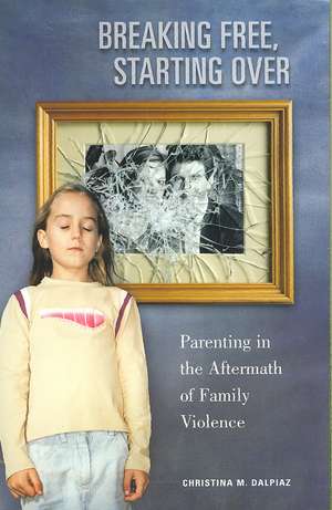 Breaking Free, Starting Over: Parenting in the Aftermath of Family Violence de Christina M. Dalpiaz