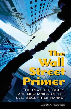 The Wall Street Primer: The Players, Deals, and Mechanics of the U.S. Securities Market de Jason A. Pedersen