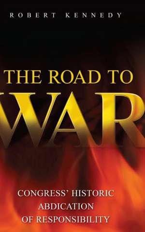 The Road to War: Congress' Historic Abdication of Responsibility de Robert Kennedy