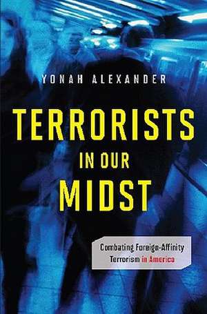 Terrorists in Our Midst: Combating Foreign-Affinity Terrorism in America de Yonah Alexander