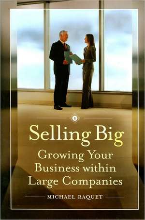 Selling Big: Growing Your Business within Large Companies de Michael Raquet