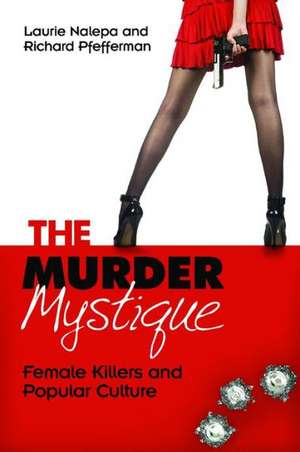 The Murder Mystique: Female Killers and Popular Culture de Laurie Nalepa