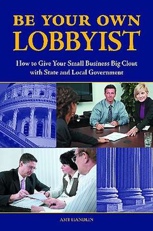 Be Your Own Lobbyist: How to Give Your Small Business Big Clout with State and Local Government de Amy Handlin