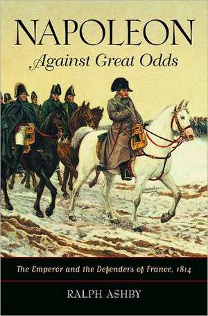 Napoleon Against Great Odds: The Emperor and the Defenders of France, 1814 de Ralph Ashby