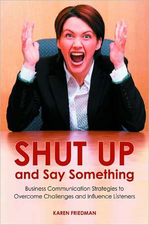 Shut Up and Say Something: Business Communication Strategies to Overcome Challenges and Influence Listeners de Karen Friedman