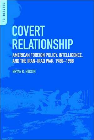 Covert Relationship: American Foreign Policy, Intelligence, and the Iran-Iraq War, 1980-1988 de Bryan R. Gibson