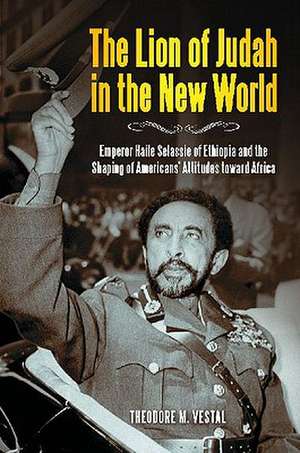 The Lion of Judah in the New World: Emperor Haile Selassie of Ethiopia and the Shaping of Americans' Attitudes toward Africa de Theodore M. Vestal Ph.D.