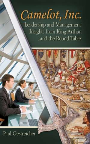 Camelot, Inc.: Leadership and Management Insights from King Arthur and the Round Table de Paul Oestreicher