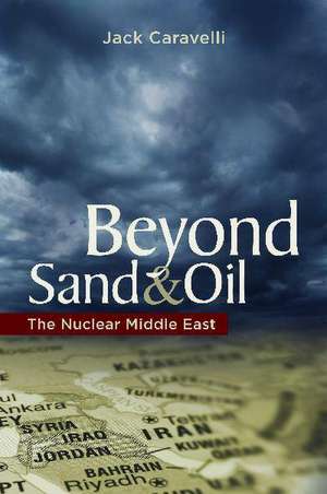 Beyond Sand and Oil: The Nuclear Middle East de Jack Caravelli