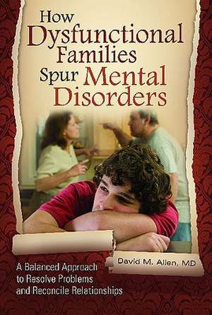 How Dysfunctional Families Spur Mental Disorders: A Balanced Approach to Resolve Problems and Reconcile Relationships de David M. Allen MD