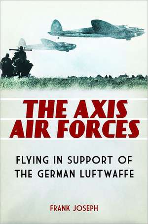 The Axis Air Forces: Flying in Support of the German Luftwaffe de Frank Joseph