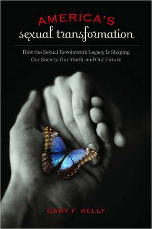 America's Sexual Transformation: How the Sexual Revolution's Legacy Is Shaping Our Society, Our Youth, and Our Future de Gary F. Kelly