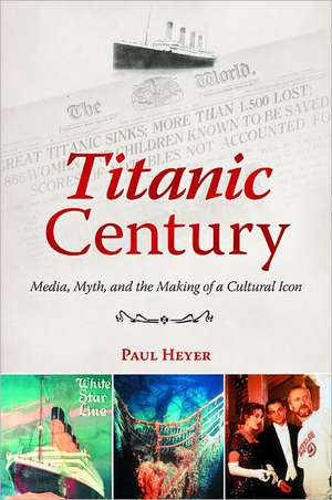 Titanic Century: Media, Myth, and the Making of a Cultural Icon de Paul Heyer