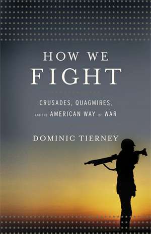 How We Fight: Crusades, Quagmires, and the American Way of War de Dominic Tierney