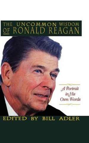 The Uncommon Wisdom of Ronald Reagan: A Portrait in His Own Words de Bill Adler