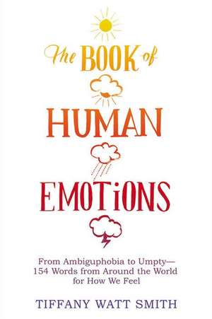 The Book of Human Emotions: From Ambiguphobia to Umpty -- 154 Words from Around the World for How We Feel de Tiffany Watt Smith