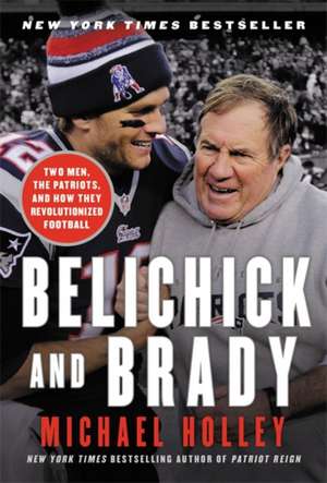 Belichick and Brady: Two Men, the Patriots, and How They Revolutionized Football de Michael Holley