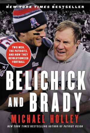 Belichick & Brady: Two Men, the Patriots, and How They Revolutionized Football de Michael Holley