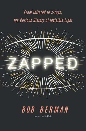 Zapped: From Infrared to X-rays, the Curious History of Invisible Light de Bob Berman