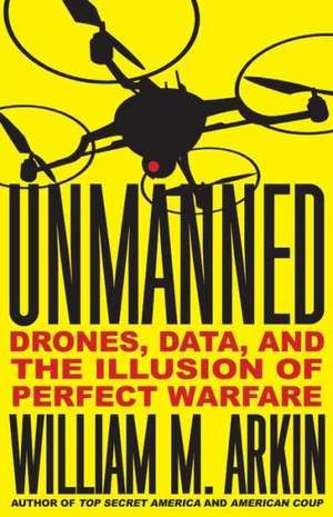 Unmanned: Drones, Data, and the Illusion of Perfect Warfare de William M. Arkin