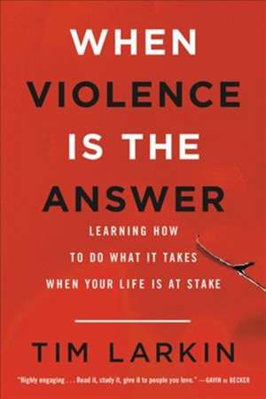 When Violence Is the Answer: Learning How to Do What It Takes When Your Life Is at Stake de Tim Larkin