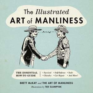 The Illustrated Art of Manliness: The Essential How-To Guide: Survival  Chivalry  Self-Defense  Style  Car Repair  And More! de Brett McKay