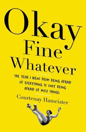 Okay Fine Whatever: The Year I Went from Being Afraid of Everything to Only Being Afraid of Most Things de Courtenay Hameister