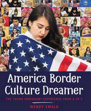 America Border Culture Dreamer: The Young Immigrant Experience from A to Z de Wendy Ewald