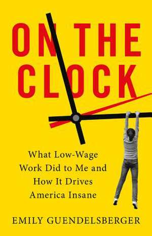 On the Clock: What Low-Wage Work Did to Me and How It Drives America Insane de Emily Guendelsberger