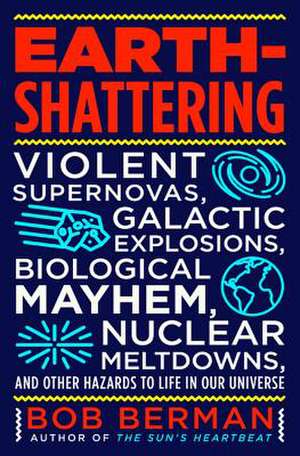 Earth-Shattering: Violent Supernovas, Galactic Explosions, Biological Mayhem, Nuclear Meltdowns, and Other Hazards to Life in Our Universe de Bob Berman