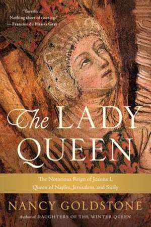 The Lady Queen: The Notorious Reign of Joanna I, Queen of Naples, Jerusalem, and Sicily de Nancy Goldstone