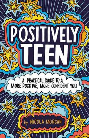 Positively Teen: A Practical Guide to a More Positive, More Confident You de Nicola Morgan