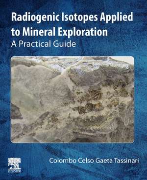 Radiogenic Isotopes Applied to Mineral Exploration: A Practical Guide de Colombo Celso Gaeta Tassinari