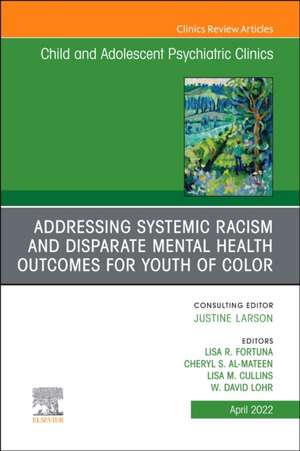 Addressing Systemic Racism and Disparate Mental Health Outcomes for Youth of Color, An Issue of Child And Adolescent Psychiatric Clinics of North America de Lisa R. Fortuna