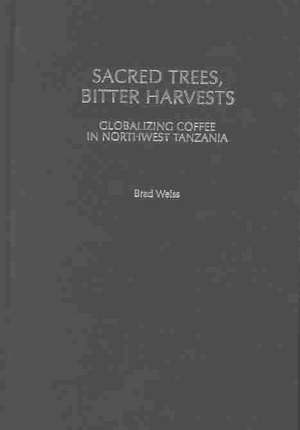 Sacred Trees, Bitter Harvests: Globalizing Coffee in Northwest Tanzania de Brad Weiss