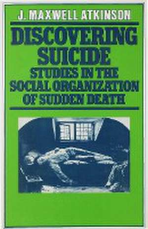 Discovering Suicide: Studies in the Social Organisation of Sudden Death de J. Maxwell Atkinson