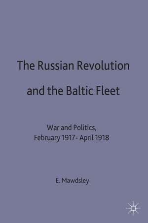 The Russian Revolution and the Baltic Fleet: War and Politics, February 1917–April 1918 de Evan Mawdsley