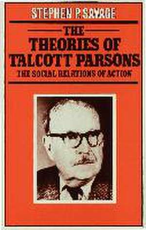 The Theories of Talcott Parsons: The Social Relations of Action de Stephen P. Savage