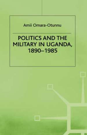 Politics and the Military in Uganda, 1890–1985 de Amii Omara-Otunnu