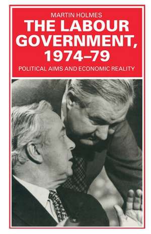 The Labour Government, 1974-79: Political Aims and Economic Reality de Martin Holmes