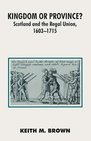 Kingdom or Province?: Scotland and the Regal Union 1603-1715 de Keith Brown