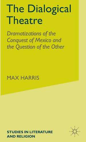 The Dialogical Theatre: Dramatizations of the Conquest of Mexico and the Question of the Other de M. Harris